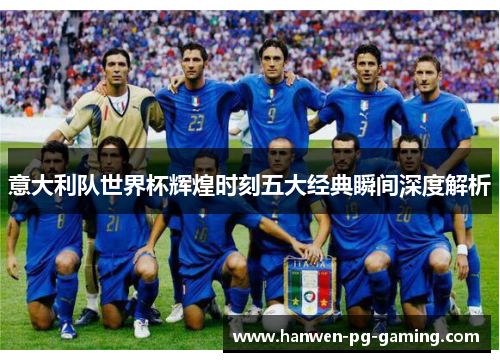 意大利队世界杯辉煌时刻五大经典瞬间深度解析