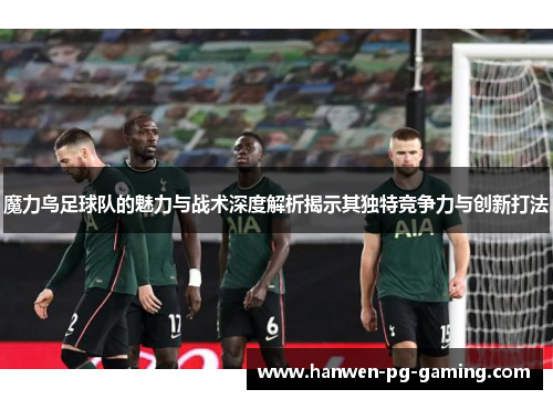 魔力鸟足球队的魅力与战术深度解析揭示其独特竞争力与创新打法