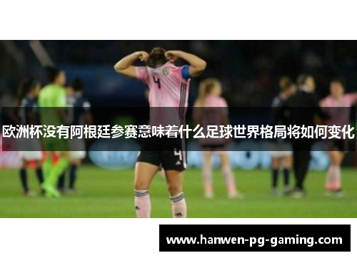 欧洲杯没有阿根廷参赛意味着什么足球世界格局将如何变化