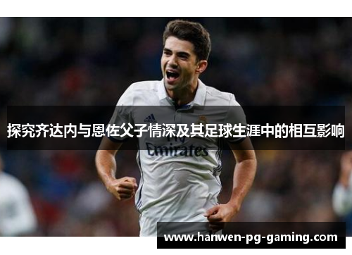 探究齐达内与恩佐父子情深及其足球生涯中的相互影响