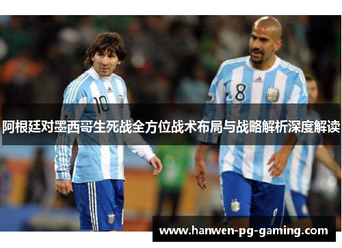 阿根廷对墨西哥生死战全方位战术布局与战略解析深度解读