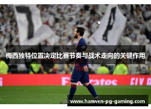 梅西独特位置决定比赛节奏与战术走向的关键作用