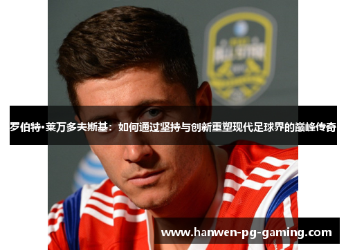 罗伯特·莱万多夫斯基：如何通过坚持与创新重塑现代足球界的巅峰传奇