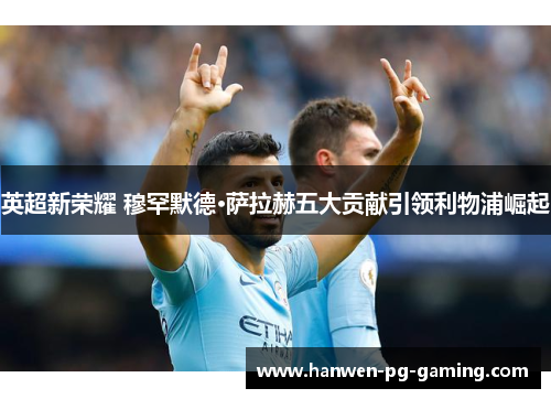 英超新荣耀 穆罕默德·萨拉赫五大贡献引领利物浦崛起