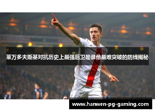 莱万多夫斯基对抗历史上最强后卫是谁他最难突破的防线揭秘