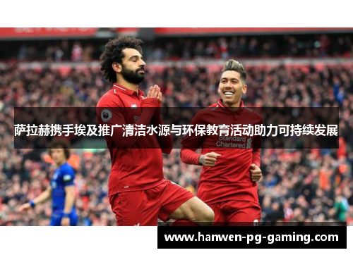 萨拉赫携手埃及推广清洁水源与环保教育活动助力可持续发展