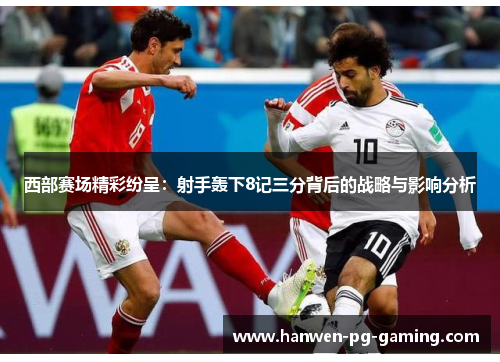 西部赛场精彩纷呈：射手轰下8记三分背后的战略与影响分析