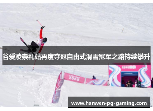 谷爱凌崇礼站再度夺冠自由式滑雪冠军之路持续攀升