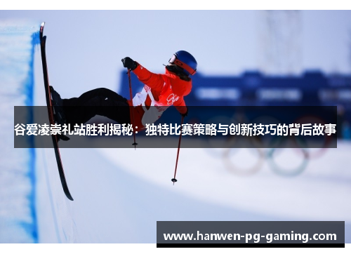 谷爱凌崇礼站胜利揭秘：独特比赛策略与创新技巧的背后故事