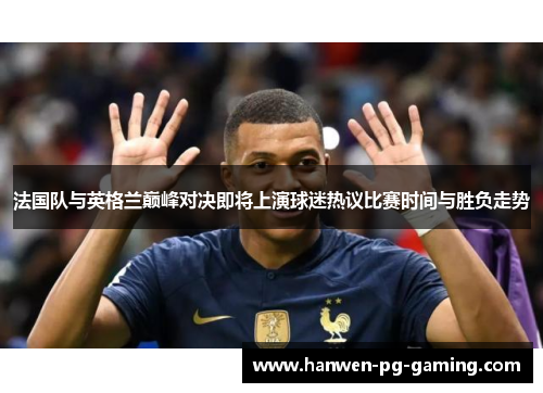 法国队与英格兰巅峰对决即将上演球迷热议比赛时间与胜负走势