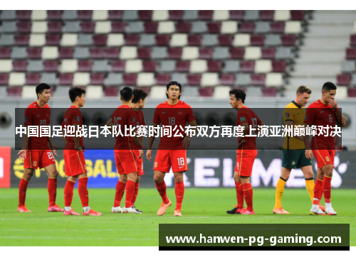 中国国足迎战日本队比赛时间公布双方再度上演亚洲巅峰对决