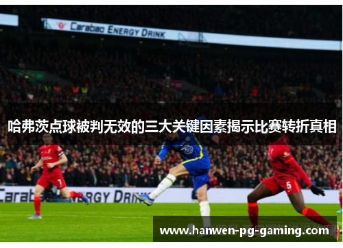 哈弗茨点球被判无效的三大关键因素揭示比赛转折真相