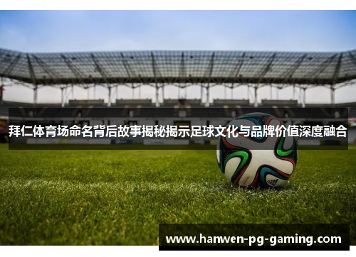 拜仁体育场命名背后故事揭秘揭示足球文化与品牌价值深度融合