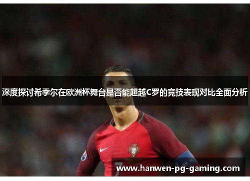 深度探讨希季尔在欧洲杯舞台是否能超越C罗的竞技表现对比全面分析