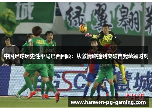 中国足球历史性平局巴西回顾：从激情碰撞到突破自我荣耀时刻