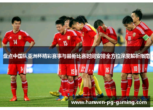 盘点中国队亚洲杯精彩赛事与最新比赛时间安排全方位深度解析指南