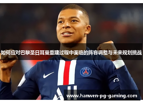如何应对巴黎圣日耳曼重建过程中面临的阵容调整与未来规划挑战