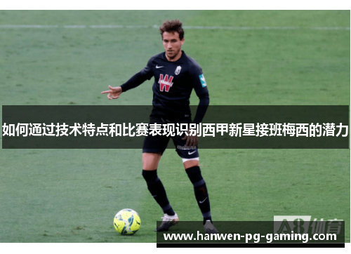 如何通过技术特点和比赛表现识别西甲新星接班梅西的潜力
