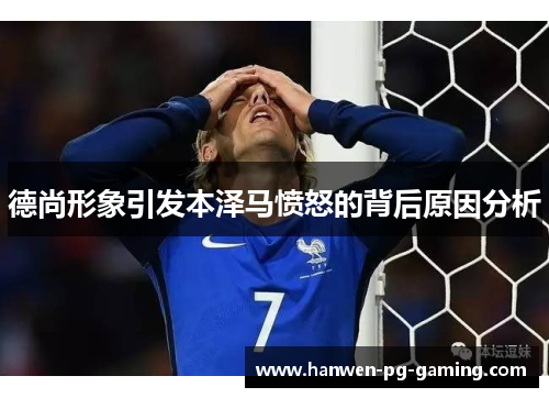 德尚形象引发本泽马愤怒的背后原因分析