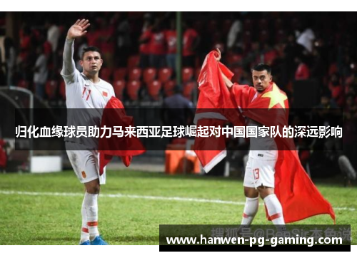 归化血缘球员助力马来西亚足球崛起对中国国家队的深远影响