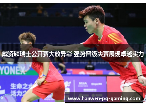 戴资颖瑞士公开赛大放异彩 强势晋级决赛展现卓越实力