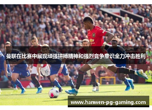 曼联在比赛中展现顽强拼搏精神和强烈竞争意识全力冲击胜利