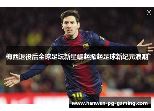 梅西退役后全球足坛新星崛起掀起足球新纪元浪潮