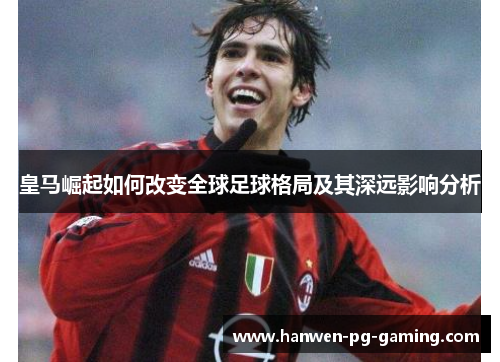 皇马崛起如何改变全球足球格局及其深远影响分析