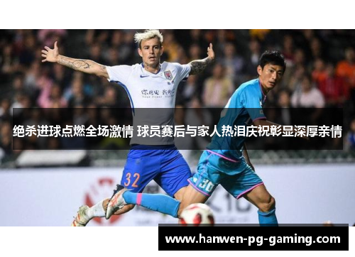 绝杀进球点燃全场激情 球员赛后与家人热泪庆祝彰显深厚亲情