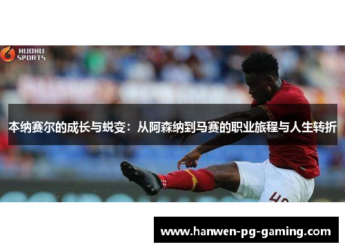 本纳赛尔的成长与蜕变：从阿森纳到马赛的职业旅程与人生转折