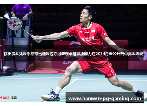 桃田贤斗凭反手抽球迅速反应夺冠展现卓越敏捷能力在2024丹麦公开赛中亮眼表现