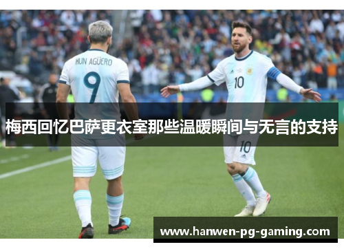 梅西回忆巴萨更衣室那些温暖瞬间与无言的支持