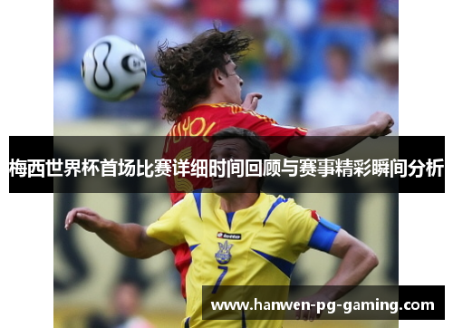 梅西世界杯首场比赛详细时间回顾与赛事精彩瞬间分析