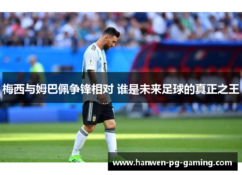 梅西与姆巴佩争锋相对 谁是未来足球的真正之王