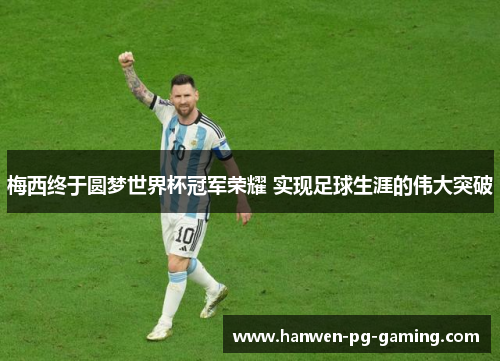 梅西终于圆梦世界杯冠军荣耀 实现足球生涯的伟大突破