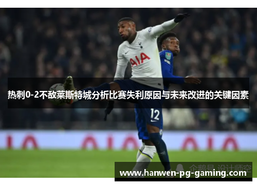 热刺0-2不敌莱斯特城分析比赛失利原因与未来改进的关键因素