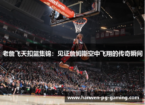 老詹飞天扣篮集锦：见证詹姆斯空中飞翔的传奇瞬间