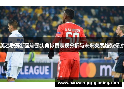 英乙联赛新星崭露头角球员表现分析与未来发展趋势探讨