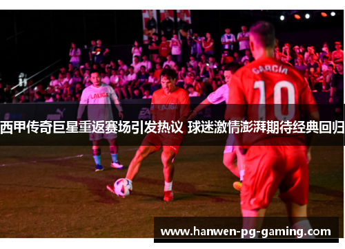 西甲传奇巨星重返赛场引发热议 球迷激情澎湃期待经典回归