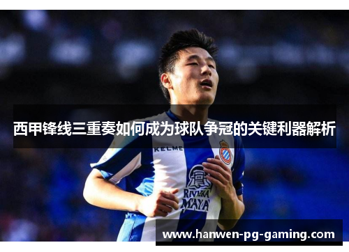 西甲锋线三重奏如何成为球队争冠的关键利器解析